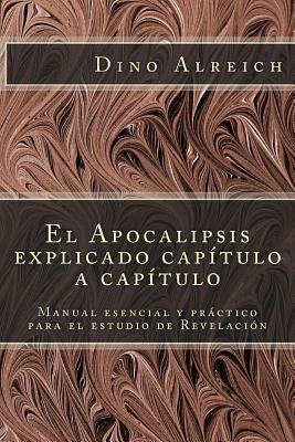 El Apocalipsis Explicado Capítulo a Capítulo: Manual Esencial Y Práctico Para El Estudio de Revelación by Alreich, Dino