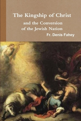 The Kingship of Christ and the Conversion of the Jewish Nation by Fahey, Denis