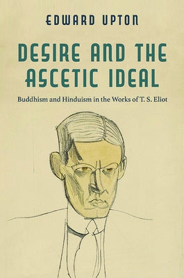 Desire and the Ascetic Ideal: Buddhism and Hinduism in the Works of T. S. Eliot Paperback University of Virginia Press