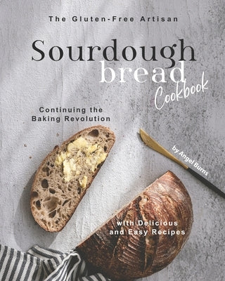 The Gluten-Free Artisan Sourdough Bread Cookbook: Continuing the Baking Revolution with Delicious and Easy Recipes Paperback Independently Published