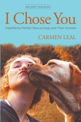 I Chose You, Imperfectly Perfect Rescue Dogs and Their Humans by Leal, Carmen