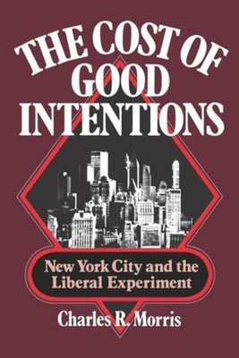 The Cost of Good Intentions: New York City and the Liberal Experiment by Morris, Charles R.