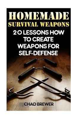 Homemade Survival Weapons: 20 Lessons How to Create Weapons for Self-Defense by Brewer, Chad