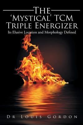 The 'Mystical' TCM Triple Energizer: Its Elusive Location and Morphology Defined by Gordon, Louis