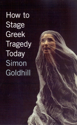 How to Stage Greek Tragedy Today by Goldhill, Simon