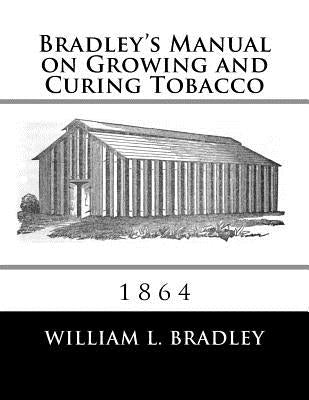 Bradley's Manual on Growing and Curing Tobacco: 1864 Paperback Createspace Independent Publishing Platform