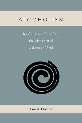 Alcoholism: Its Cause and Cure from the Viewpoint of Science of Mind by Holmes, Ernest