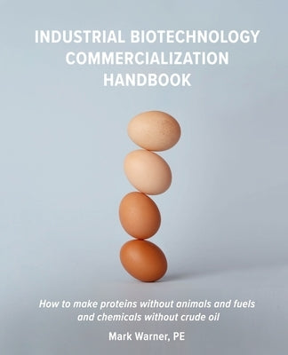 Industrial Biotechnology Commercialization Handbook: How to make proteins without animals and fuels or chemicals without crude oil by Warner Pe, Mark