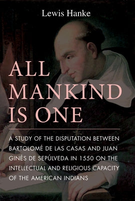 All Mankind Is One: A Study of the Disputation Between Bartolomé de Las Casas and Juan Ginés de Sepúlveda in 1550 on the Intellectual and by Hanke, Lewis