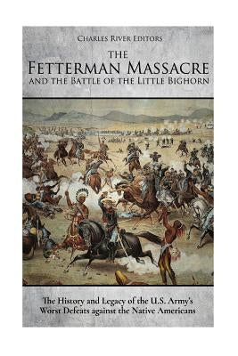 The Fetterman Massacre and the Battle of the Little Bighorn: The History and Legacy of the U.S. Army's Worst Defeats against the Native Americans Paperback Createspace Independent Publishing Platform