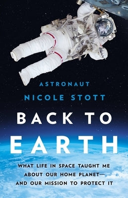 Back to Earth: What Life in Space Taught Me about Our Home Planet--And Our Mission to Protect It by Stott, Nicole
