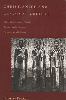 Christianity and Classical Culture: The Metamorphosis of Natural Theology in the Christian Encounter with Hellenism (Revised) by Pelikan, Jaroslav Jan
