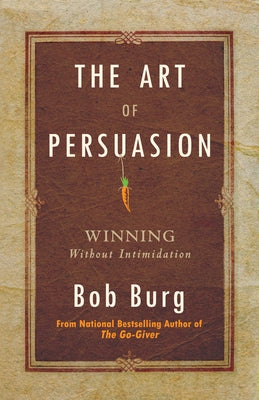 Art of Persuasion: Winning Without Intimidation by Burg, Bob