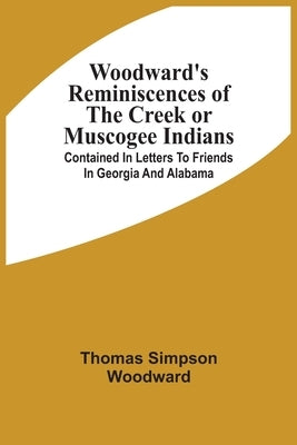 Woodward'S Reminiscences Of The Creek Or Muscogee Indians: Contained In Letters To Friends In Georgia And Alabama Paperback Alpha Edition