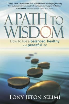A Path to Wisdom: How to Live a Balanced, Healthy and Peaceful Life by Selimi, Tony Jeton