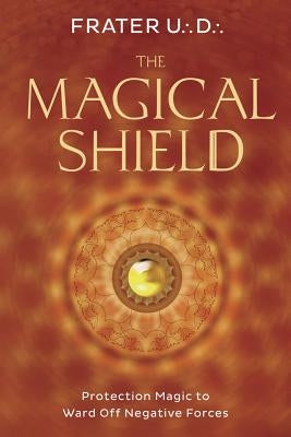 The Magical Shield: Protection Magic to Ward Off Negative Forces by U. D., Frater