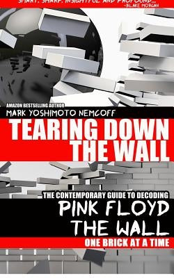 Tearing Down The Wall: The Contemporary Guide to Decoding Pink Floyd - The Wall One Brick at a Time by Nemcoff, Mark Yoshimoto