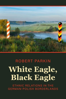 White Eagle, Black Eagle: Ethnic Relations in the German-Polish Borderlands by Parkin, Robert