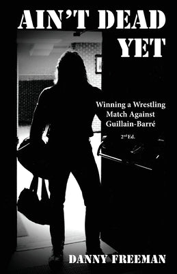 Ain't Dead Yet: Winning a Wrestling Match Against Guillain-Barré by Freeman, Danny