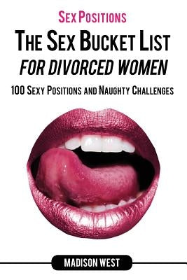 Sex Positions - The Sex Bucket List for Divorced Women: 100 Sexy Positions and Naughty Challenges by West, Madison