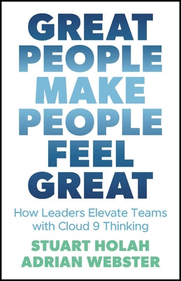 Great People Make People Feel Great: How Leaders Elevate Teams with Cloud 9 Thinking by Holah, Stuart