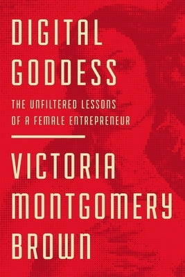 Digital Goddess: The Unfiltered Lessons of a Female Entrepreneur by Montgomery Brown, Victoria R.