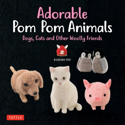 Adorable POM POM Animals: Dogs, Cats and Other Woolly Friends by Ito, Kazuko