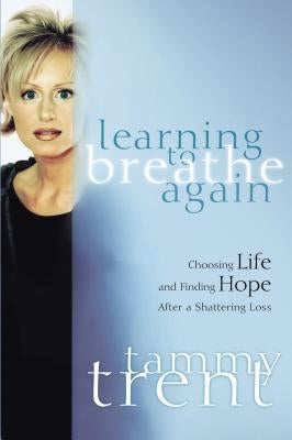 Learning to Breathe Again: Choosing Life and Finding Hope After a Shattering Loss by Trent, Tammy