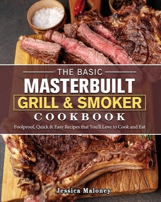 The Basic Masterbuilt Grill & Smoker Cookbook: Foolproof, Quick & Easy Recipes that You'll Love to Cook and Eat by Maloney, Jessica