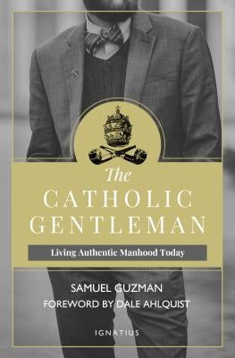 The Catholic Gentleman: Living Authentic Manhood Today by Guzman, Samuel