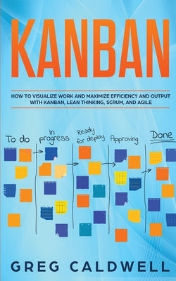 Kanban: How to Visualize Work and Maximize Efficiency and Output with Kanban, Lean Thinking, Scrum, and Agile Paperback Independently Published
