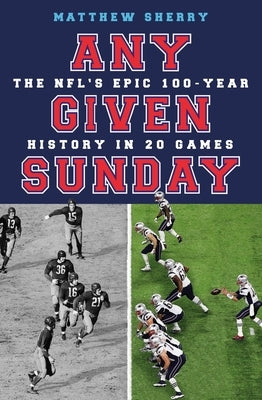 Any Given Sunday: The Nfl's Epic 100-Year History in 20 Games by Sherry, Matthew