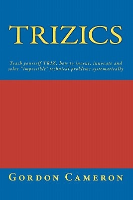 Trizics: Teach yourself TRIZ, how to invent, innovate and solve "impossible" technical problems systematically Paperback Createspace Independent Publishing Platform