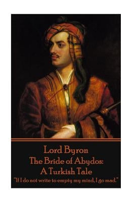 Lord Byron - The Bride of Abydos: A Turkish Tale: "If I do not write to empty my mind, I go mad." Paperback Portable Poetry