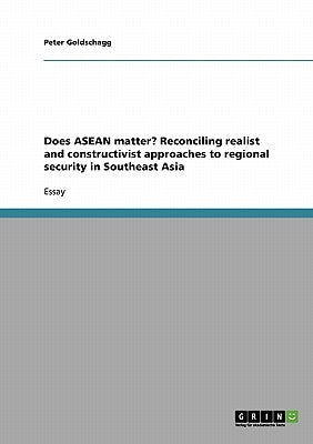 Does ASEAN matter? Reconciling realist and constructivist approaches to regional security in Southeast Asia by Goldschagg, Peter