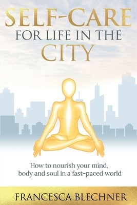 Self-Care for Life in the City: How to nourish your mind, body and soul in a fast-paced world by Blechner, Francesca