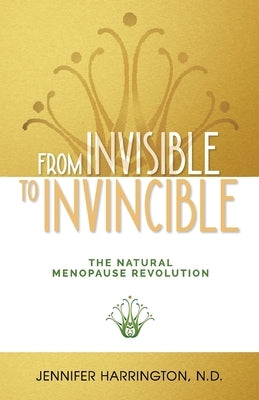 From Invisible To Invincible: The Natural Menopause Revolution by Harrington, Jennifer