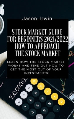 Stock Market Guide for Beginners 2021/2022 - How to Approach the Stock Market: Learn how the Stock Market works and find out how to get the most out o by Irwin, Jason