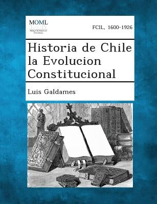 Historia de Chile la Evolucion Constitucional by Galdames, Luis