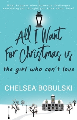 All I Want For Christmas is the Girl Who Can't Love: A YA Holiday Romance by Bobulski, Chelsea