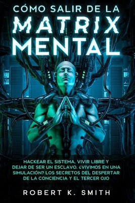 CÓMO SALIR DE LA MATRIX MENTAL - Hackear el sistema, vivir libre y dejar de ser un esclavo. ¿Vivimos en una simulación? Los secretos del despertar de by K. Smith, Robert