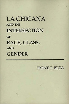 La Chicana and the Intersection of Race, Class, and Gender by Blea, Irene I.