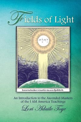 Fields of Light: An Introduction to the Ascended Masters of the I AM America Teachings by Toye, Lori Adaile