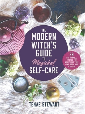 The Modern Witch's Guide to Magickal Self-Care: 36 Sustainable Rituals for Nourishing Your Mind, Body, and Intuition by Stewart, Tenae