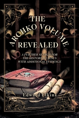 The Archko Volume - Revealed: A Further Search for the Historical Jesus with Additional Evidence by Elkins, Edward