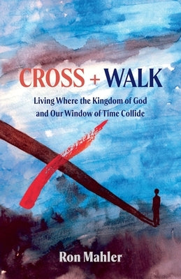 Cross + Walk: Living Where the Kingdom of God and Our Window of Time Collide by Mahler, Ron