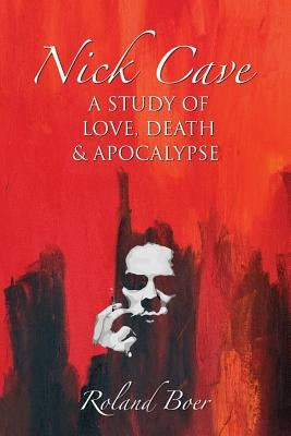 Nick Cave: A Study of Love, Death and Apocalypse by Boer, Roland
