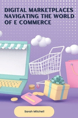 Digital Marketplaces Navigating the World of E Commerce by Mitchell, Sarah