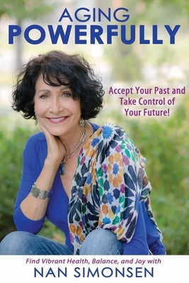 Aging Powerfully: Accept Your Past and Take Control of Your Future! by Simonsen, Nan