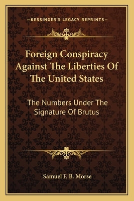 Foreign Conspiracy Against the Liberties of the United States: The Numbers Under the Signature of Brutus Paperback Kessinger Publishing